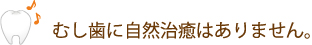 むし歯に自然治癒はありません。