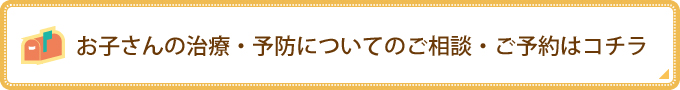 お子さんの治療・予防についてのご相談・ご予約はコチラ