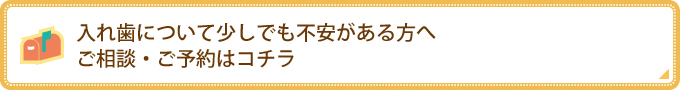 入れ歯について少しでも不安がある方へご相談・ご予約はコチラ