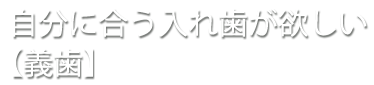 自分に合う入れ歯が欲しい【義歯】