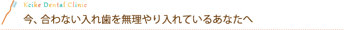 今、合わない入れ歯を無理やり入れているあなたへ
