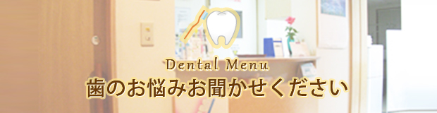 Dental Menu 歯のお悩みお聞かせください
