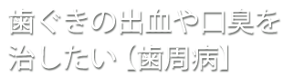 歯ぐきの出血や口臭を治したい【歯周病】