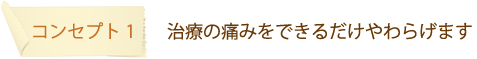 コンセプト1：　治療の痛みをできるだけやわらげます