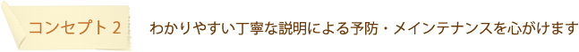 コンセプト2：　わかりやすい丁寧な説明による予防・メインテナンスを心がけます